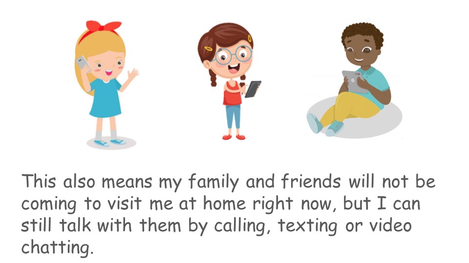 This also means my family and friends will not be coming to visit me at home right now, but I can still talk with them by calling, texting, or video chatting.