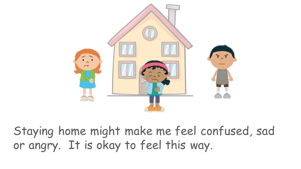 Staying home might make me feel confused, sad or angry. It is okay to feel this way.